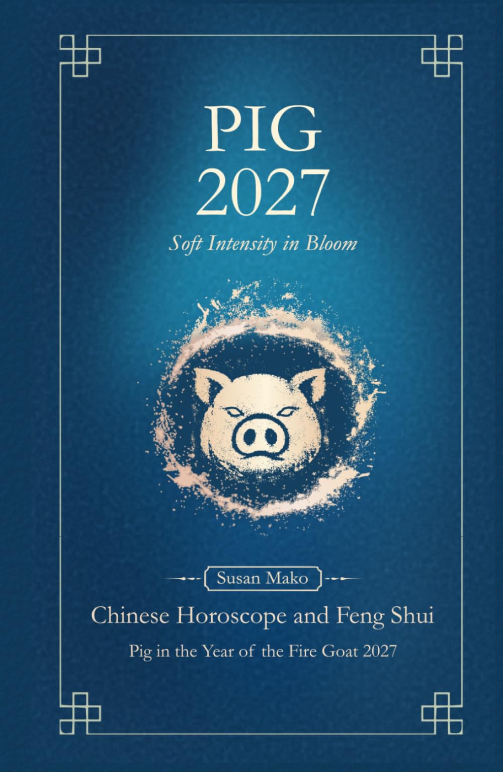 Pig Chinese Horoscope 2027 and Feng Shui: Chinese Astrology Forecast 2027 for Pig in the Goat Year (Soft Intensity in Bloom: Your Personal Horoscope 2027)