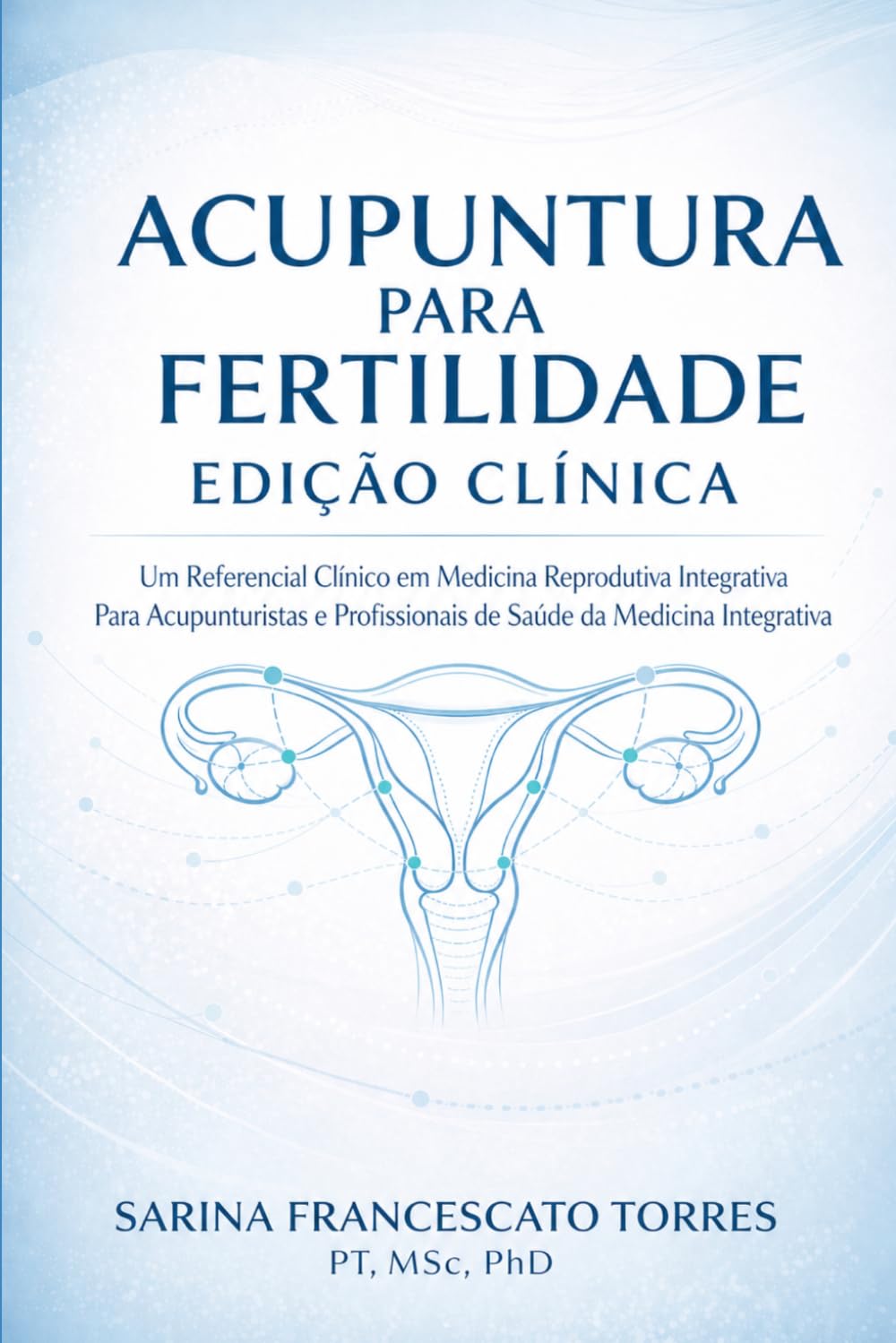 Acupuntura para Fertilidade: Edição Clínica — Um Referencial Clínico em Medicina Reprodutiva Integrativa para Acupunturistas e Profissionais de Saúde da Medicina Integrativa