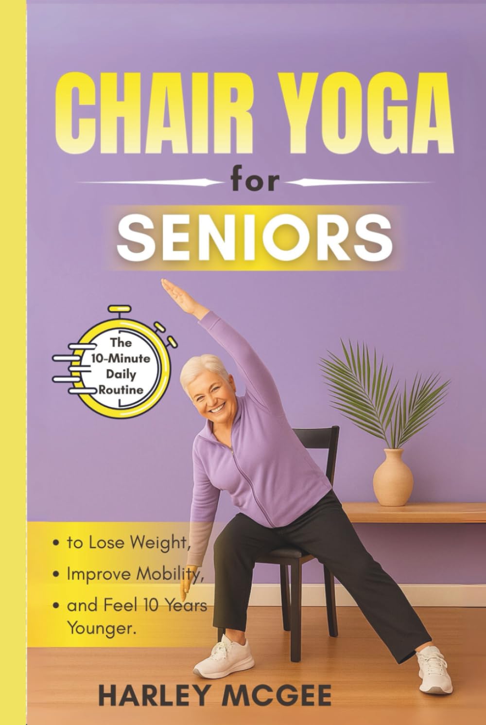 Chair Yoga for Seniors: The 10-Minute Daily Routine to Lose Weight, Improve Mobility, and Feel 10 Years Younger.