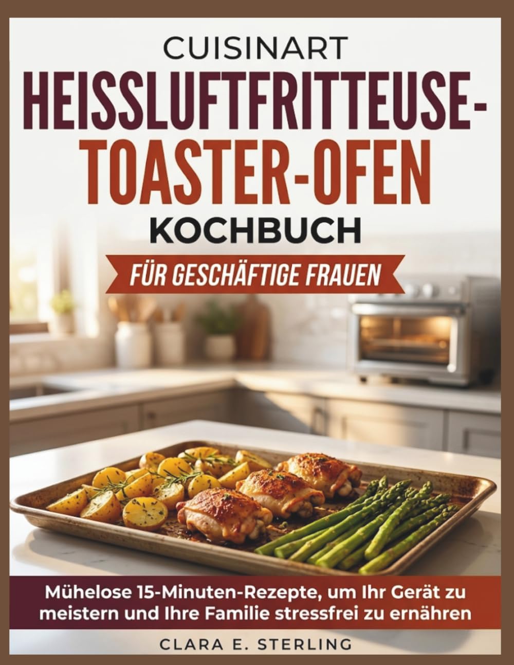 CUISINART HEISSLUFTFRITTEUSE-TOASTER-OFEN-KOCHBUCH FÜR GESCHÄFTIGE FRAUEN: Mühelose 15-Minuten-Rezepte, um Ihr Gerät zu meistern und Ihre Familie stressfrei zu ernähren