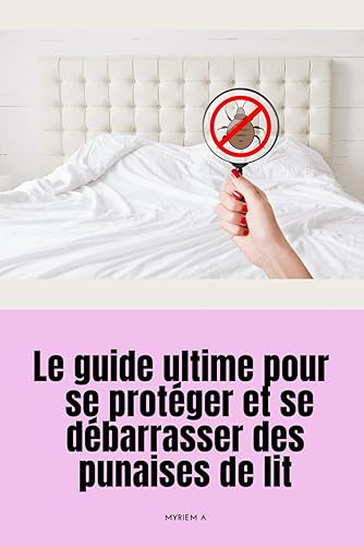 Le guide ultime pour se protéger et se débarrasser des punaises de lit: Comment les Éradiquer et Protéger votre maison des punaises de lit, Éliminer ... Complet des punaises de lit (French Edition)