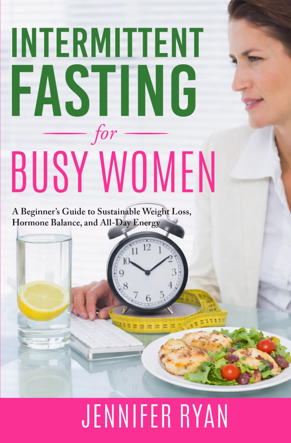 Intermittent Fasting for Busy Women: A Beginner’s Guide to Sustainable Weight Loss, Hormone Balance, and All-Day Energy