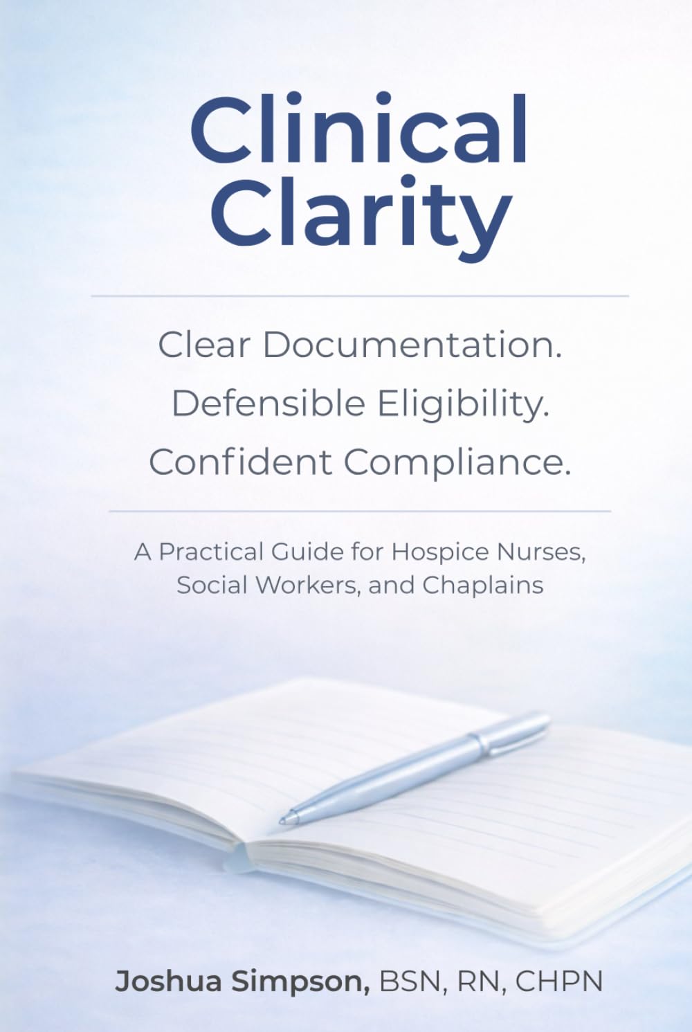 Clinical Clarity: Clear Documentation, Defensible Eligibility, and Confident Compliance: A Practical Guide for Hospice Nurses, Social Workers, and Chaplains