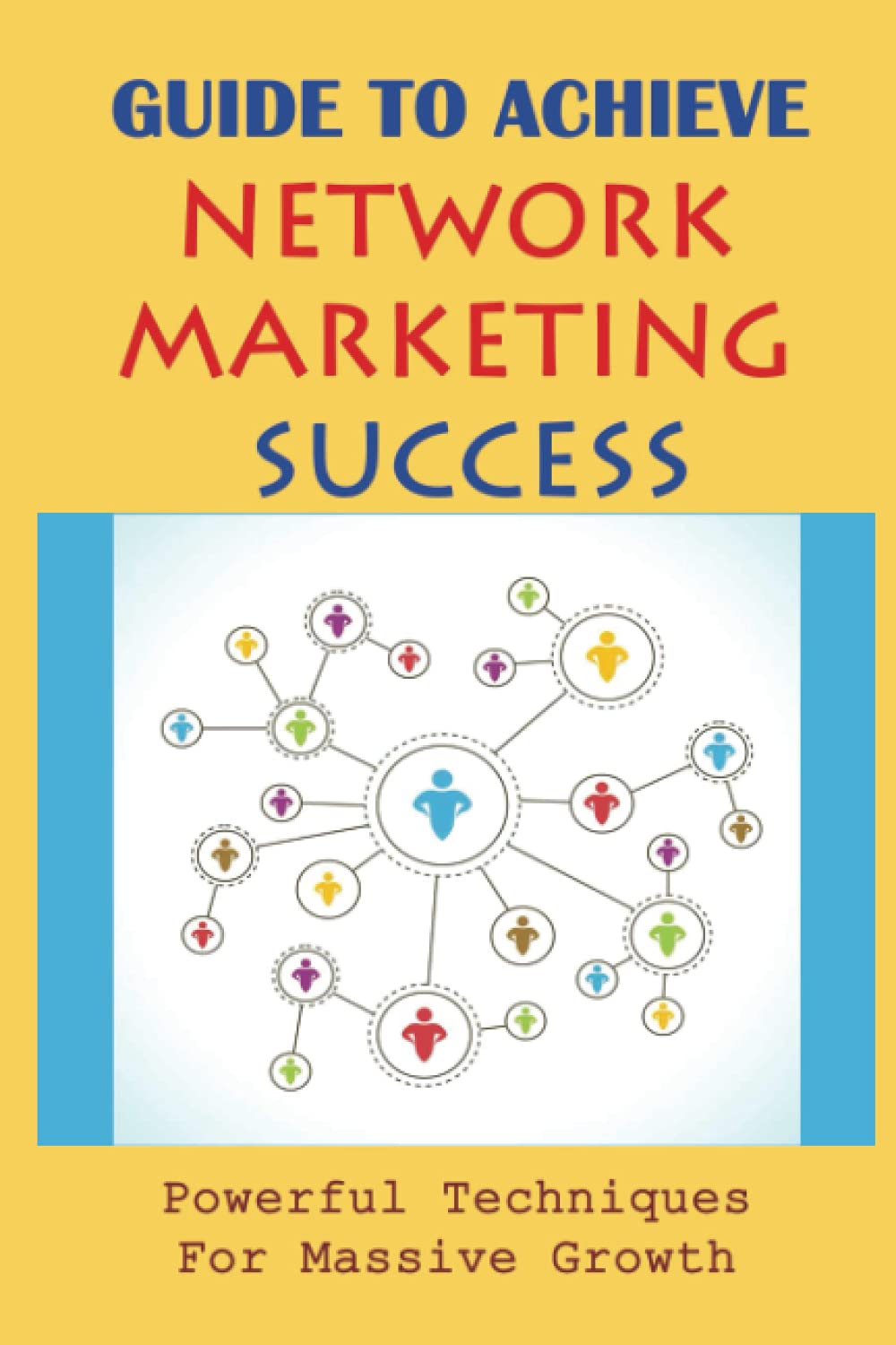 Guide To Achieve Network Marketing Success: Powerful Techniques For Massive Growth: How To Build A Network Marketing Business Quickly