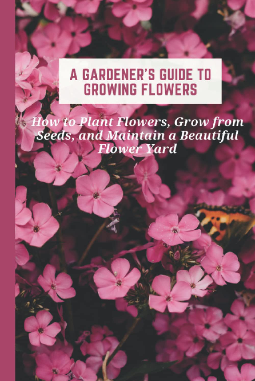 A Gardener's Guide to Growing Flowers: How to Plant Flowers, Grow from Seeds, and Maintain a Beautiful Flower Yard