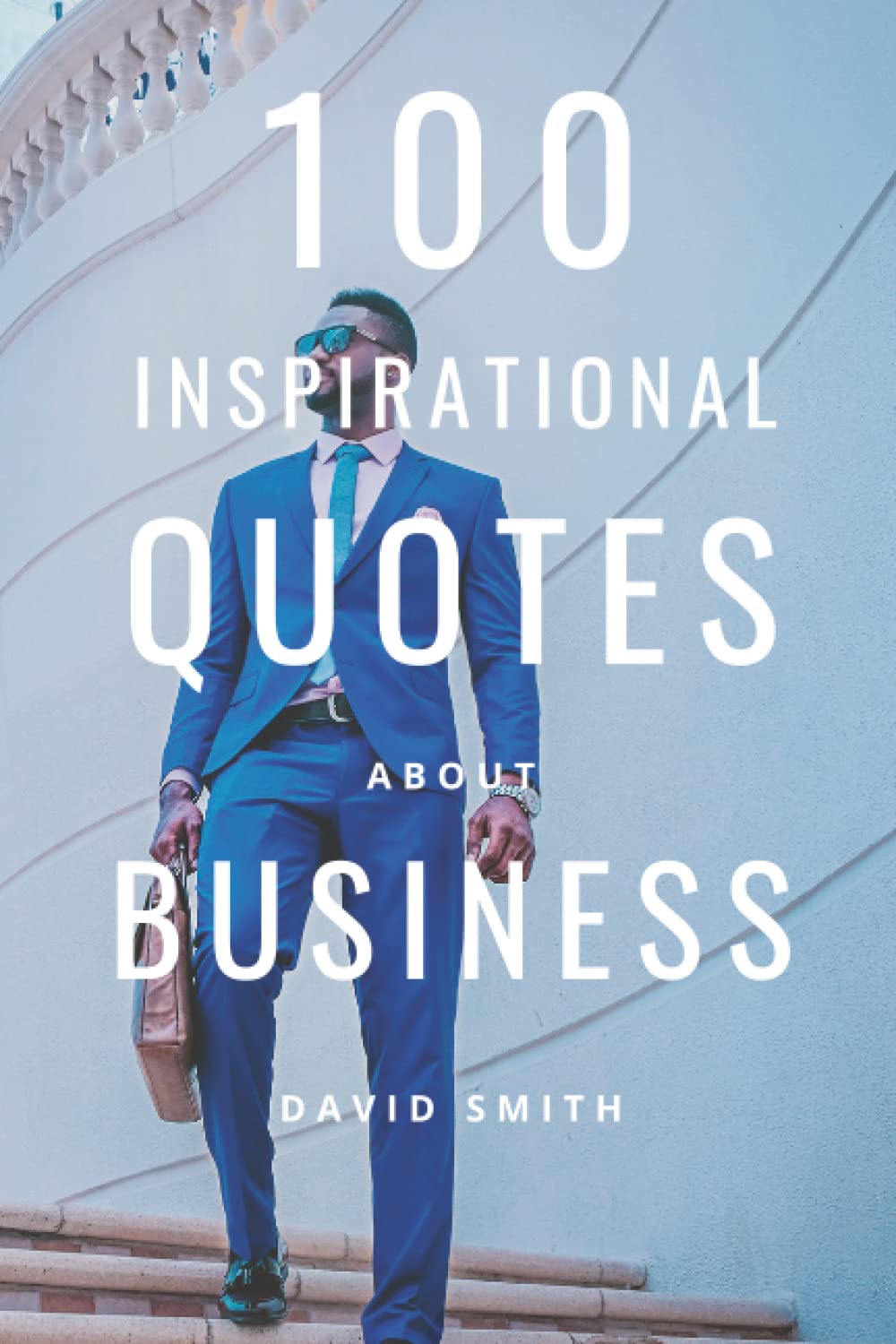 100 Inspirational Quotes About Business: A Boost Of Inspiration For Entrepreneurs And Future Billionaires