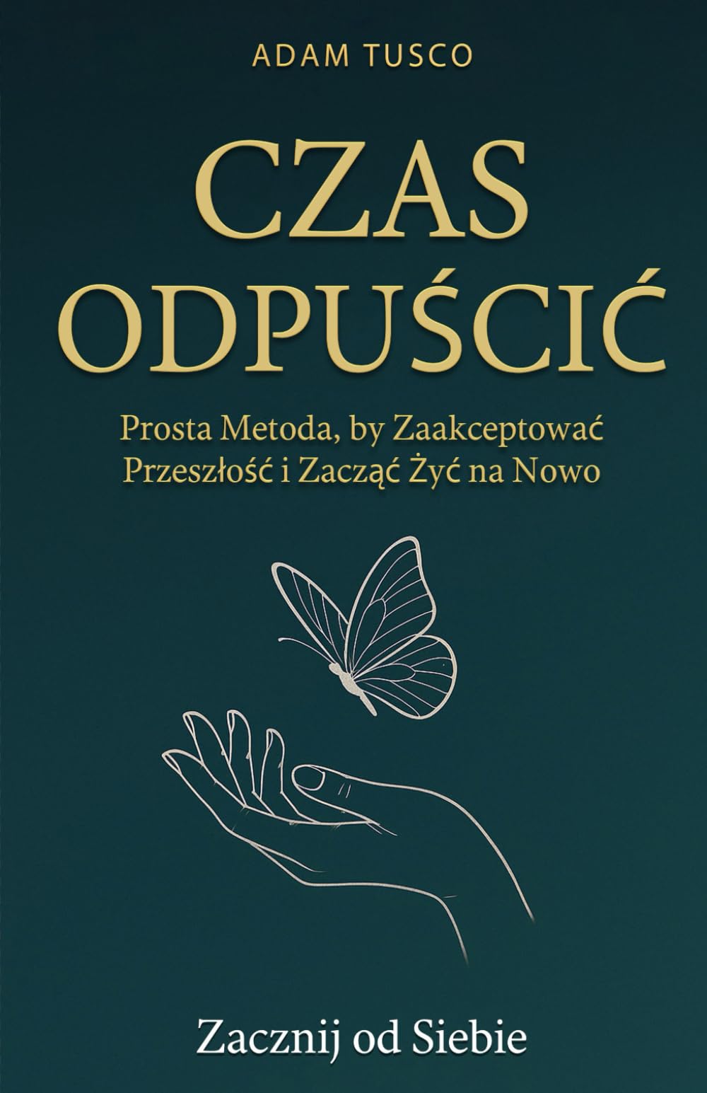 Czas Odpuścić: Zacznij od Siebie. Prosta Metoda, by Zaakceptować Przeszłość i Zacząć Żyć na Nowo