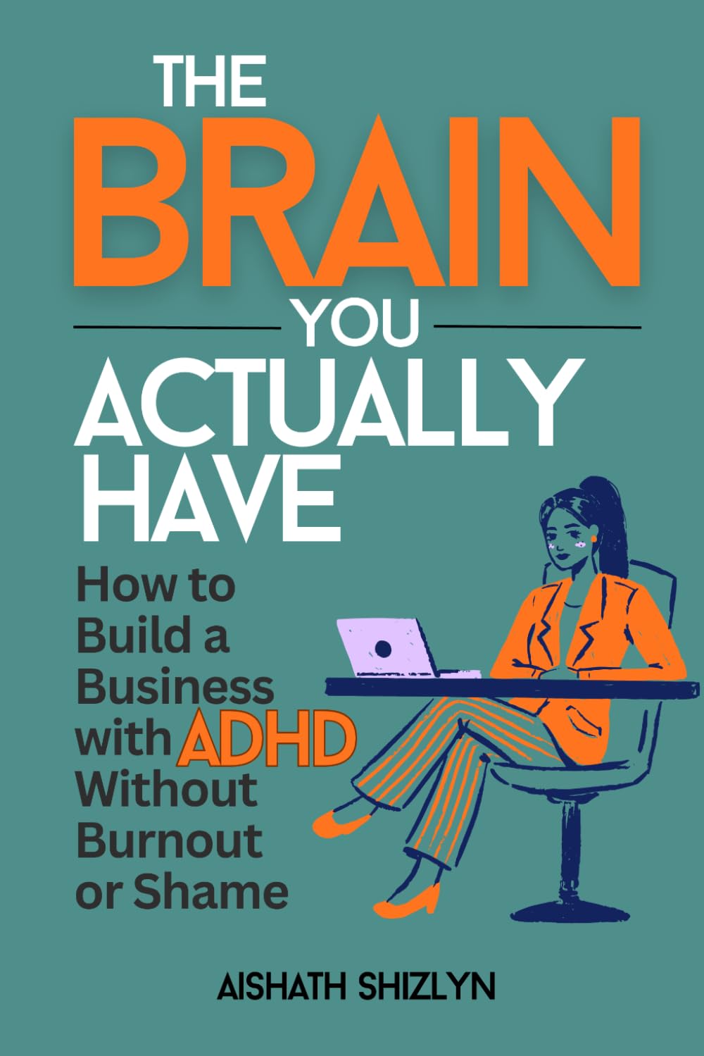 The Brain You Actually Have: How Women Entrepreneurs with ADHD Can Build a Business Without Burnout, Shame, or Neurotypical Productivity Rules