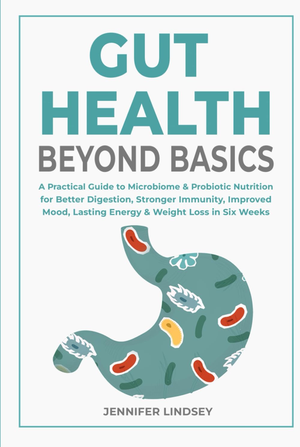 Gut Health Beyond Basics: A Practical Guide to Microbiome & Probiotic Nutrition for Better Digestion, Stronger Immunity, Improved Mood, Lasting Energy & Weight Loss in Six Weeks