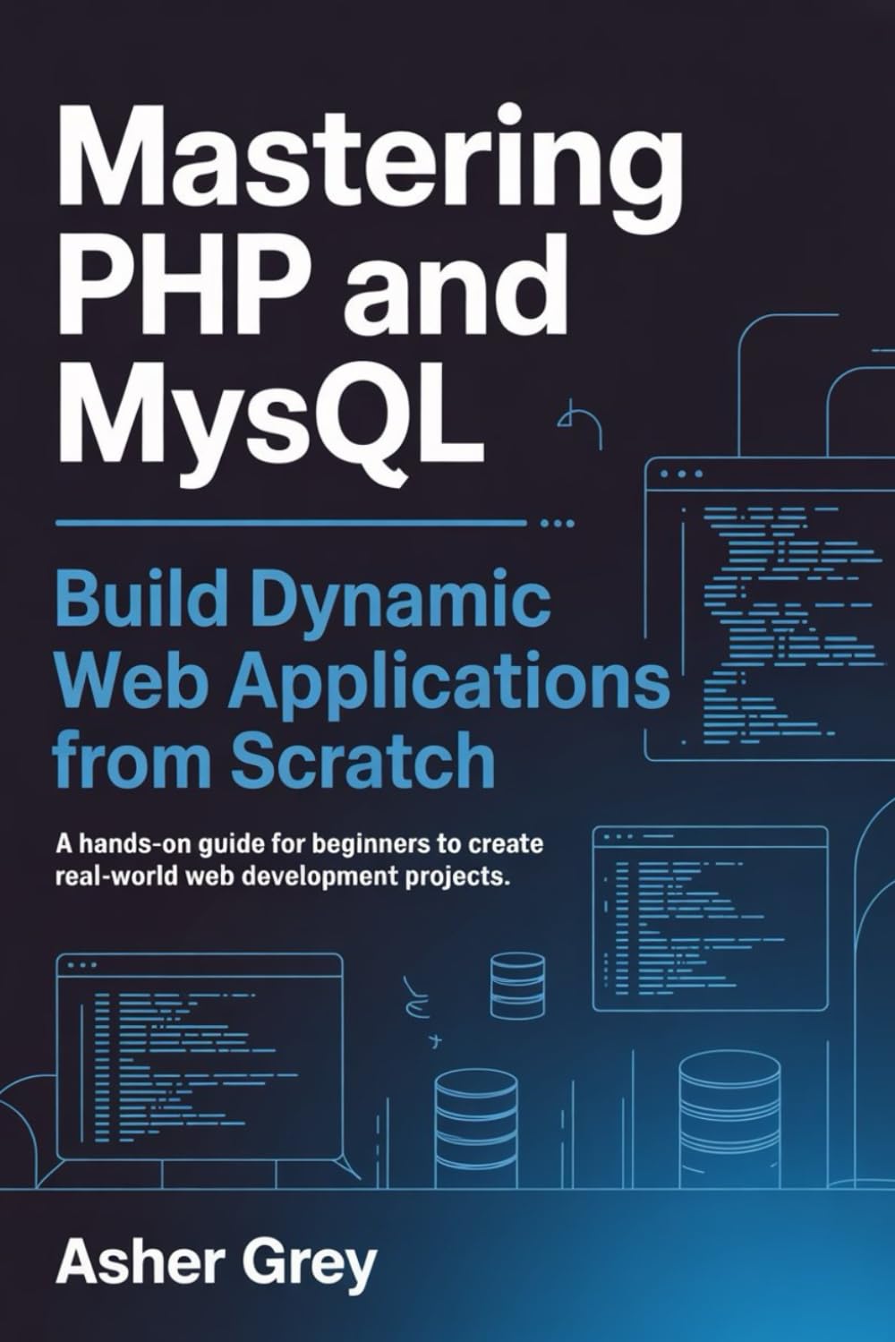 Mastering PHP and MySQL: Build Dynamic Web Applications from Scratch A Hands-On Guide for Beginners to Create Real-World Web Development Projects