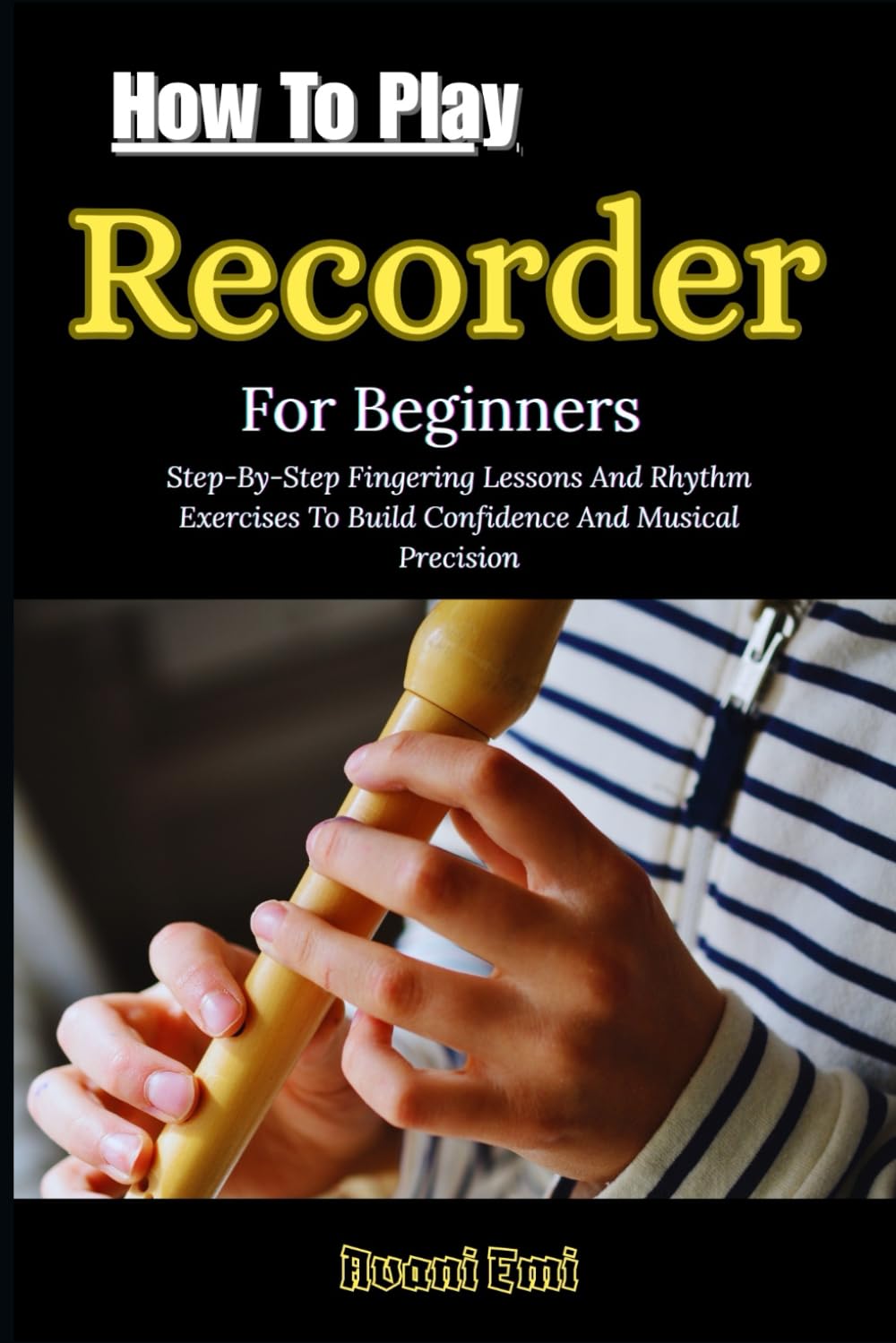 How To Play Recorder For Beginners: Step-By-Step Fingering Lessons And Rhythm Exercises To Build Confidence And Musical Precision