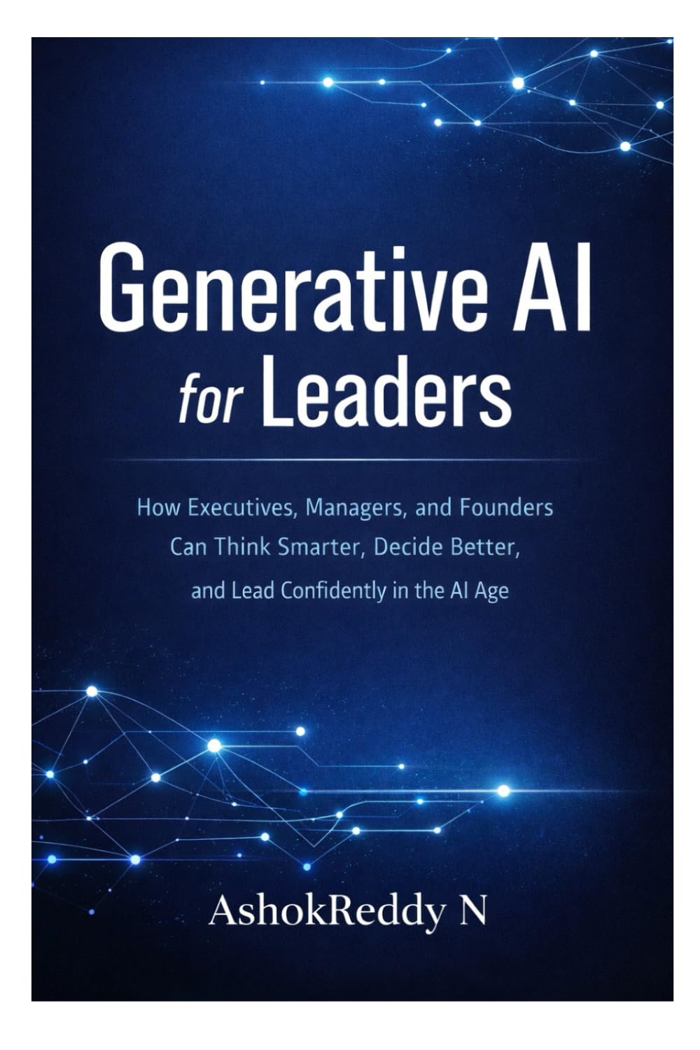 Generative AI for Leaders: How Executives, Managers, and Founders Can Think Smarter, Decide Better, and Lead Confidently in the AI Age
