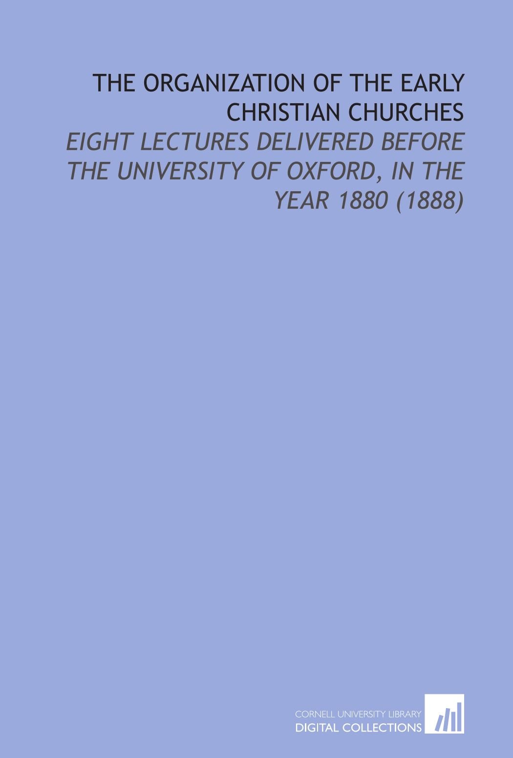The Organization of the Early Christian Churches: Eight Lectures Delivered Before the University of Oxford, in the Year 1880 (1888)