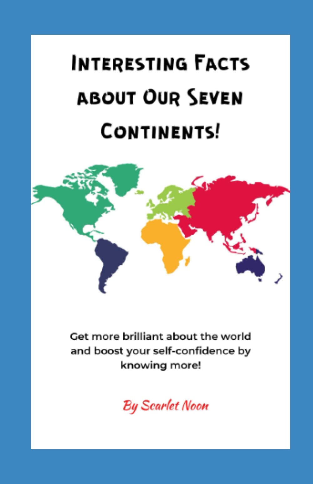 Interesting Facts About Our Seven Continents!: Get more brilliant about the world and boost your self-confidence by knowing more!