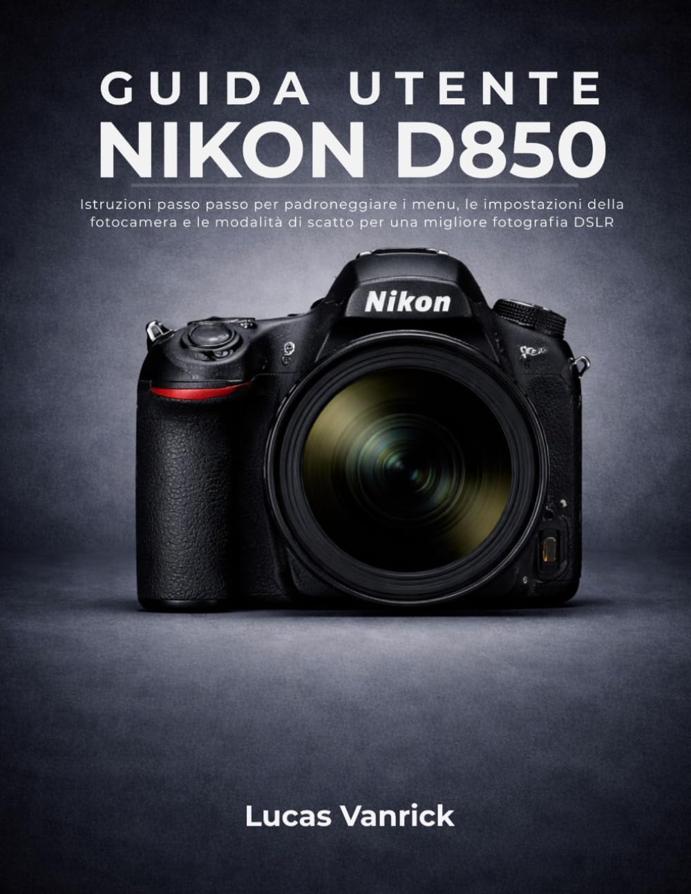 GUIDA UTENTE NIKON D850: Istruzioni passo passo per padroneggiare i menu, le impostazioni della fotocamera e le modalità di scatto per una migliore fotografia DSLR