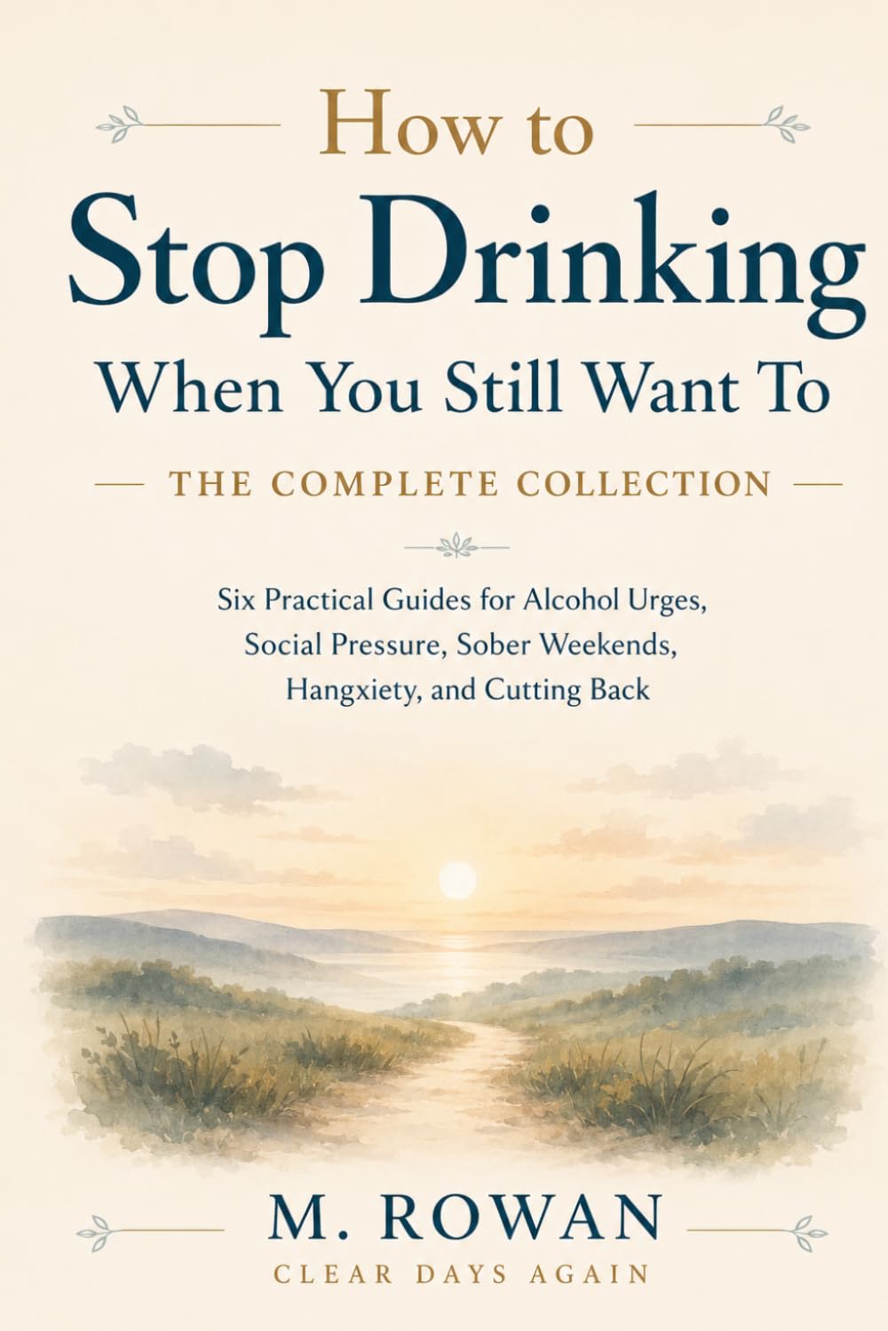 How to Stop Drinking When You Still Want To: The Complete Collection: Six Practical Guides for Alcohol Urges, Social Pressure, Sober Weekends, Hangxiety, and Cutting Back