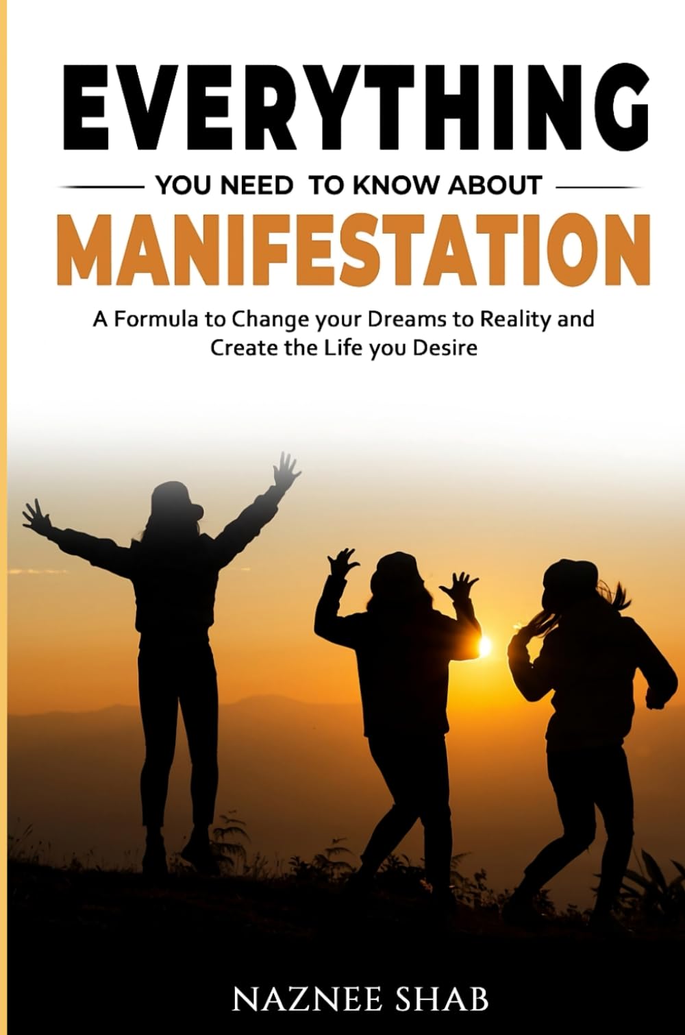 EVERYTHING YOU NEED TO KNOW ABOUT MANIFESTATION: A Formula to Change Your Dreams to Reality and Create the Life You Desire