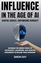 Influence in The Age of AI: Shaping Choices, Empowering Humanity: Unveiling the hidden forces of Technology, Algorithms, and Artificial Intelligence to reclaim your Autonomy
