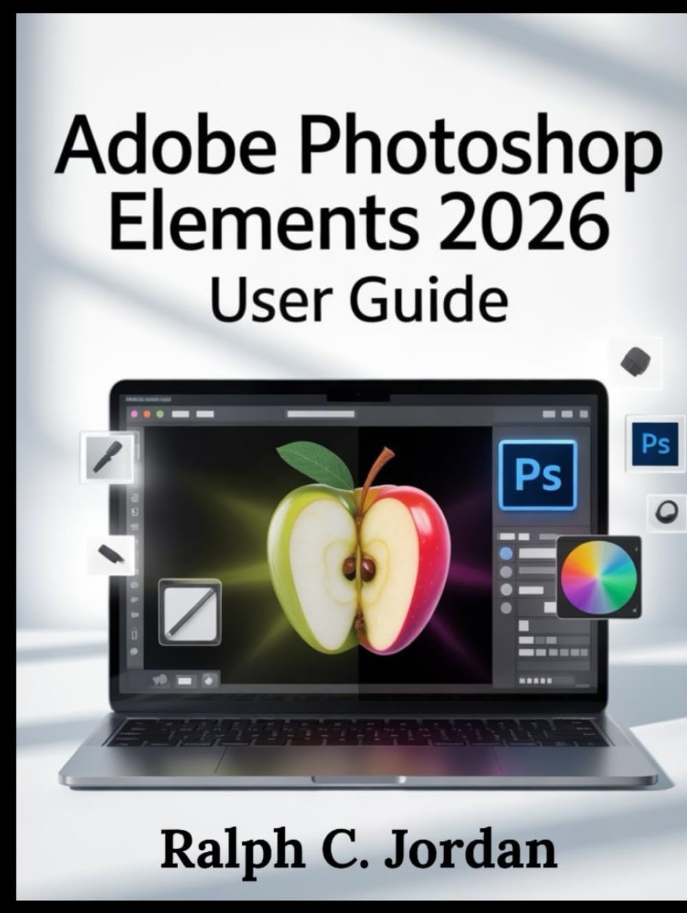 ADOBE PHOTOSHOP ELEMENTS 2026 USER GUIDE: The Definitive Manual for 2026 Creators