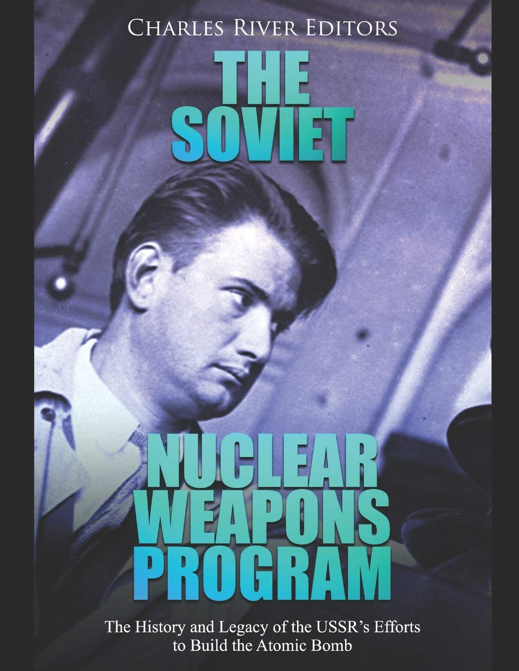 The Soviet Nuclear Weapons Program: The History and Legacy of the USSR’s Efforts to Build the Atomic Bomb