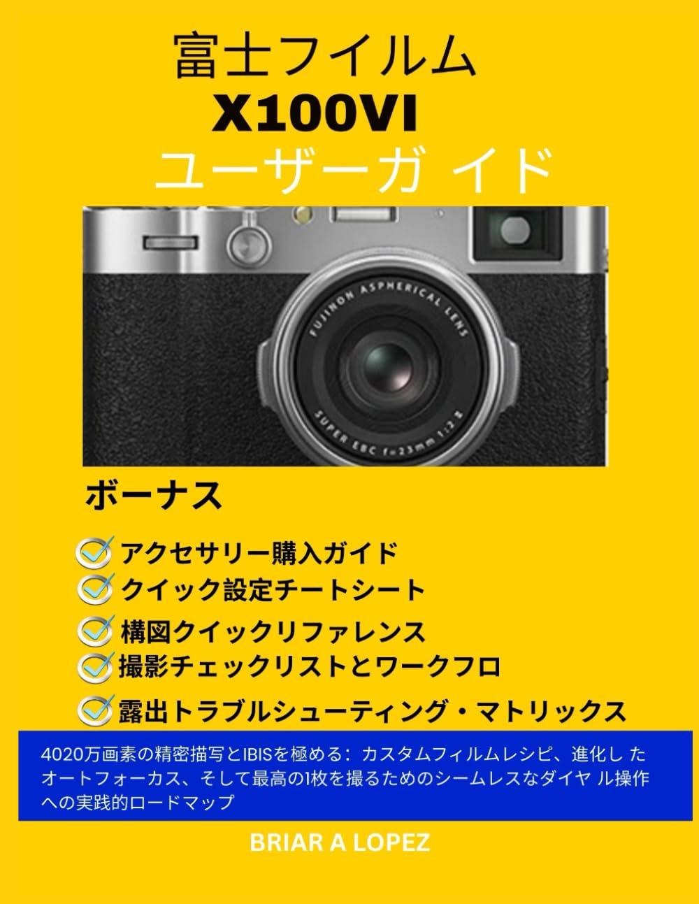 富士フイルム X100VI ユーザーズガイド: 4020万画素の精密描写とIBISを極める：カスタムフィルムレシピ、進化し たオートフォーカス、そして最高の1枚を撮るためのシームレスなダイヤ ル操作への実践的ロードマップ