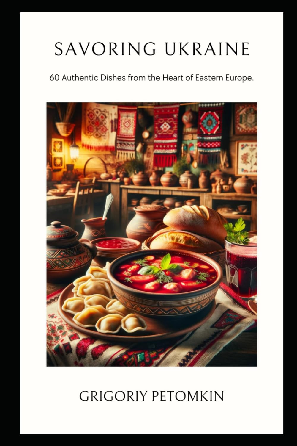 Savoring Ukraine: 60 Authentic Dishes from the Heart of Eastern Europe