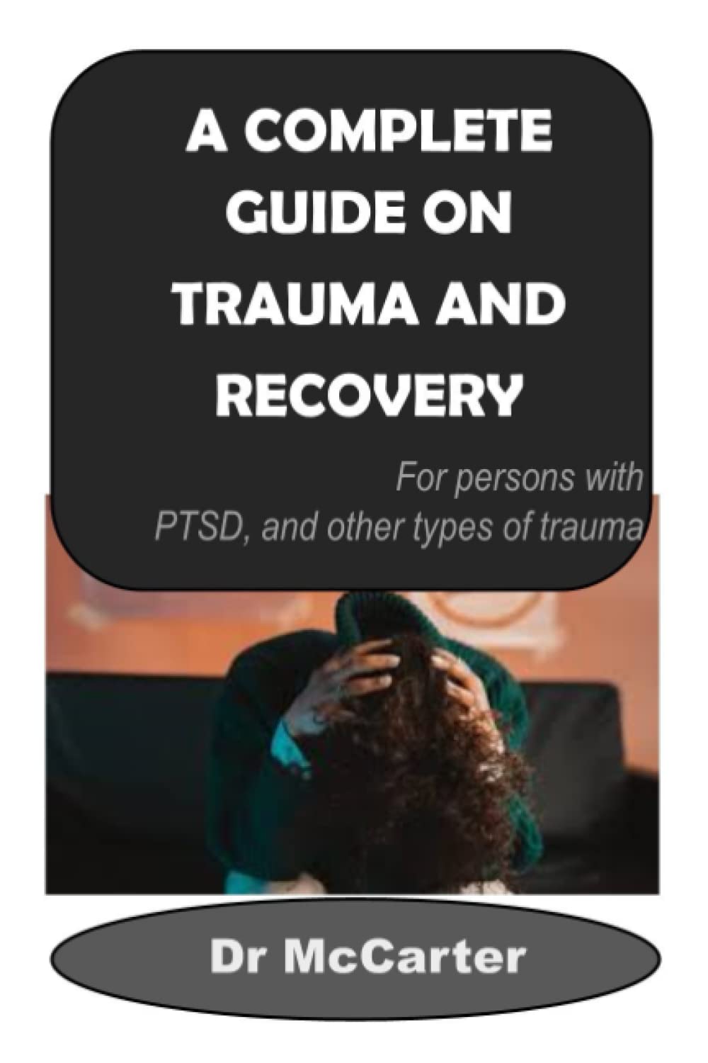 A Complete Guide on TRAUMA and RECOVERY: For persons with PTSD, Acute Stress Disorder and other types of trauma. Trauma causes, symptoms & Treatment