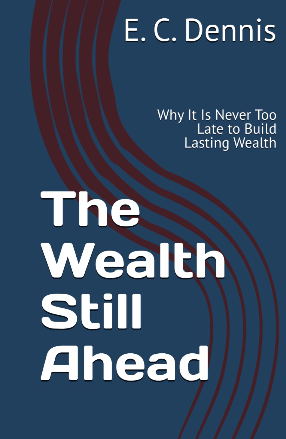 The Wealth Still Ahead: Why It Is Never Too Late to Build Lasting Wealth