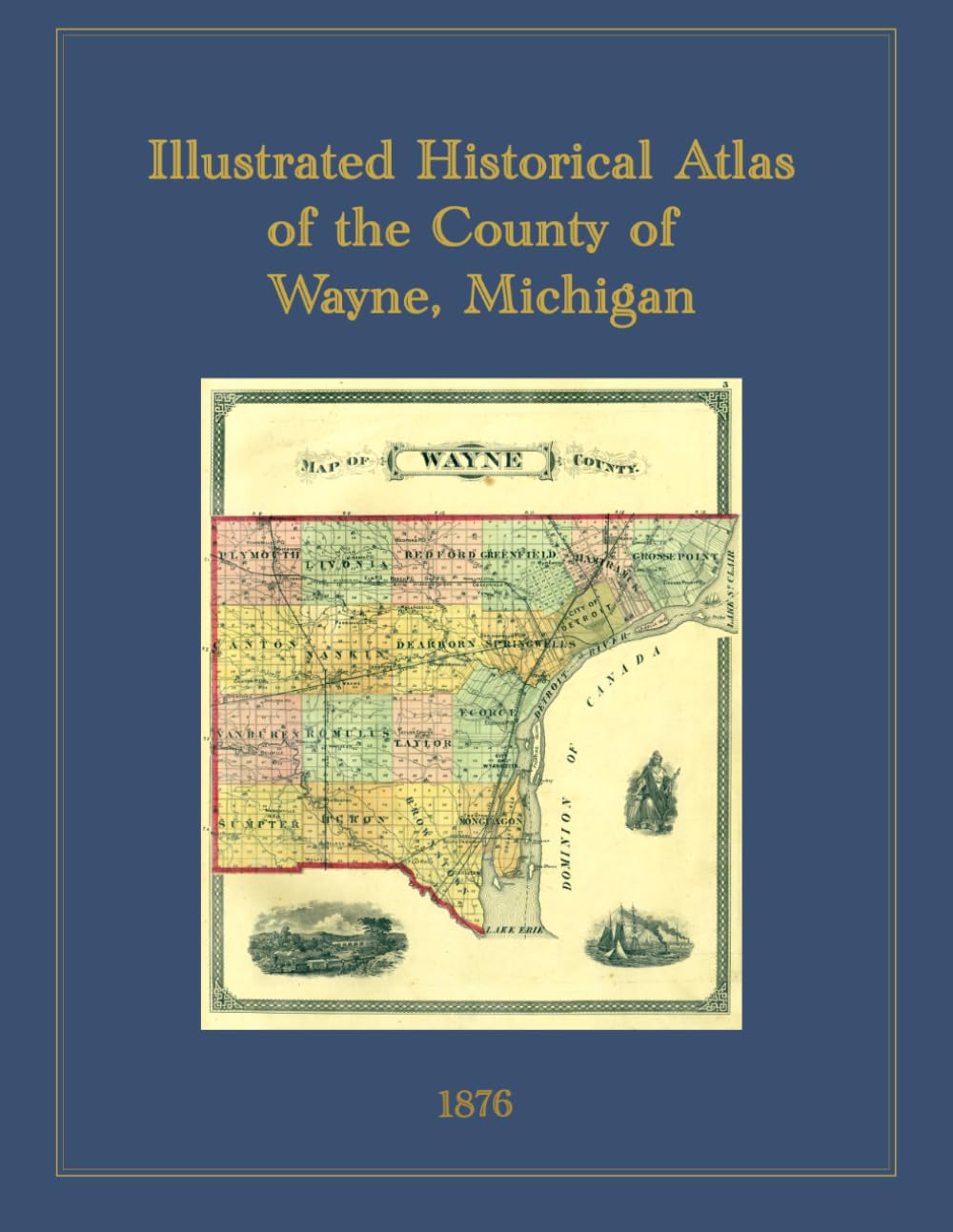 1876 Illustrated Historical Atlas of the County of Wayne, Michigan: Township and Village Maps, City of Detroit Plates, and Lithographic Views