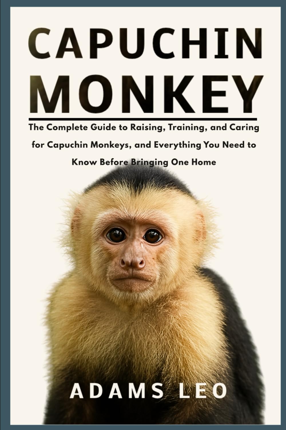 CAPUCHIN MONKEY: The Complete Guide To Raising, Training, And Caring For Capuchin Monkeys, And Everything You Need To Know Before Bringing One Home