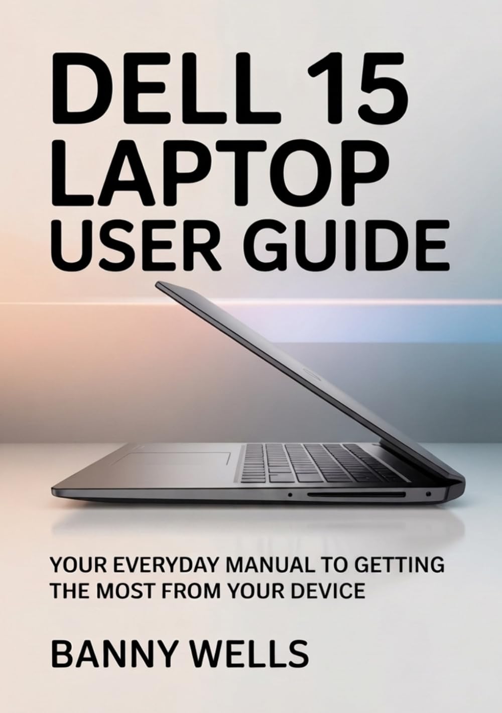 DELL 15 LAPTOP USER GUIDE: Your Everyday manual to Getting the Most from Your Device