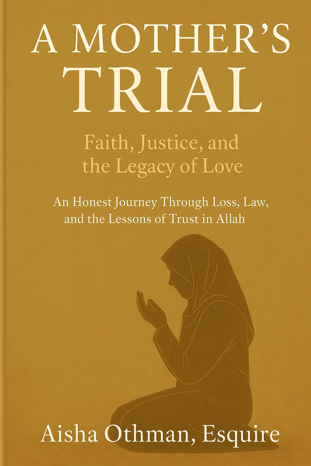 A Mother’s Trial: Faith, Justice, and the Legacy of Love: An Honest Journey Through Loss, Law, and the Lessons of Trust in Allah