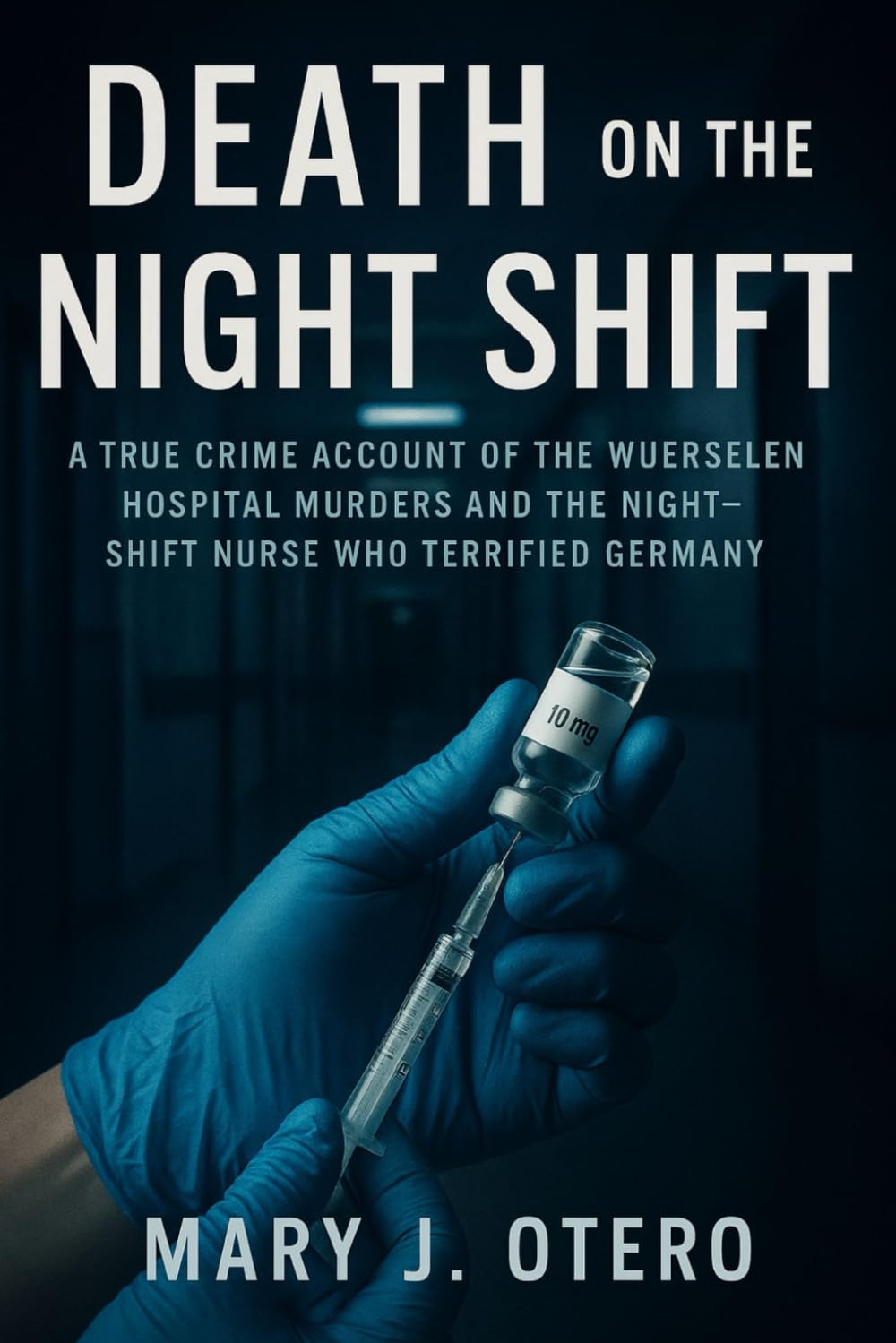 DEATH ON THE NIGHT SHIFT: A TRUE CRIME ACCOUNT OF THE WUERSELEN HOSPITAL MURDERS AND THE NIGHT-SHIFT NURSE WHO TERRIFIED GERMANY