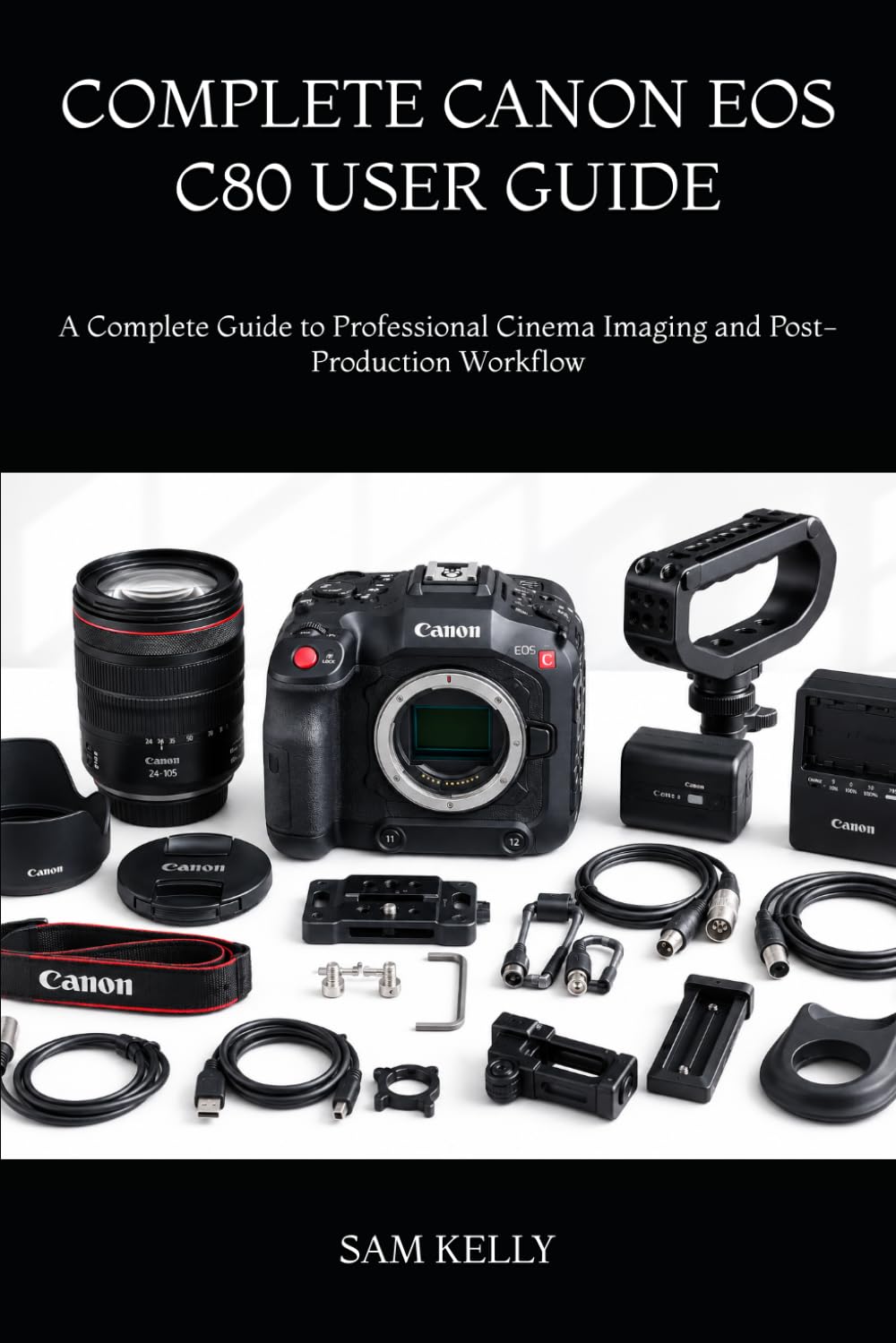 COMPLETE CANON EOS C80 USER GUIDE: A Complete Guide to Professional Cinema Imaging and Post-Production Workflow
