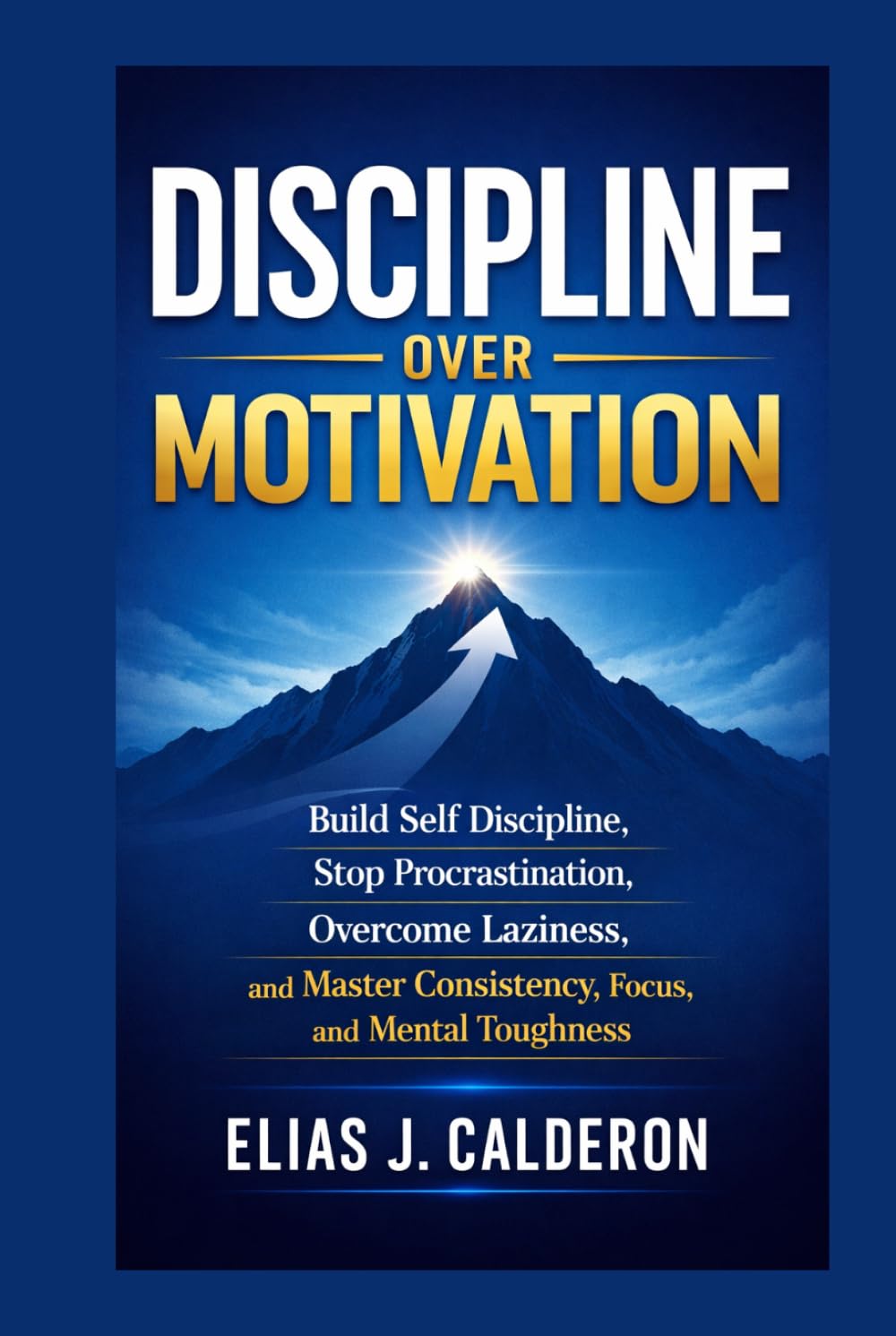 DISCIPLINE OVER MOTIVATION: Build Self Discipline, Stop Procrastination, Overcome Laziness, and Master Consistency, Focus, and Mental Toughness