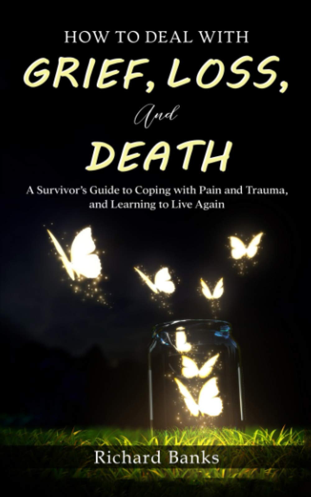 How to Deal with Grief, Loss, and Death: A Survivor’s Guide to Coping with Pain and Trauma, and Learning to Live Again (Trauma Healing & Recovery Guide)
