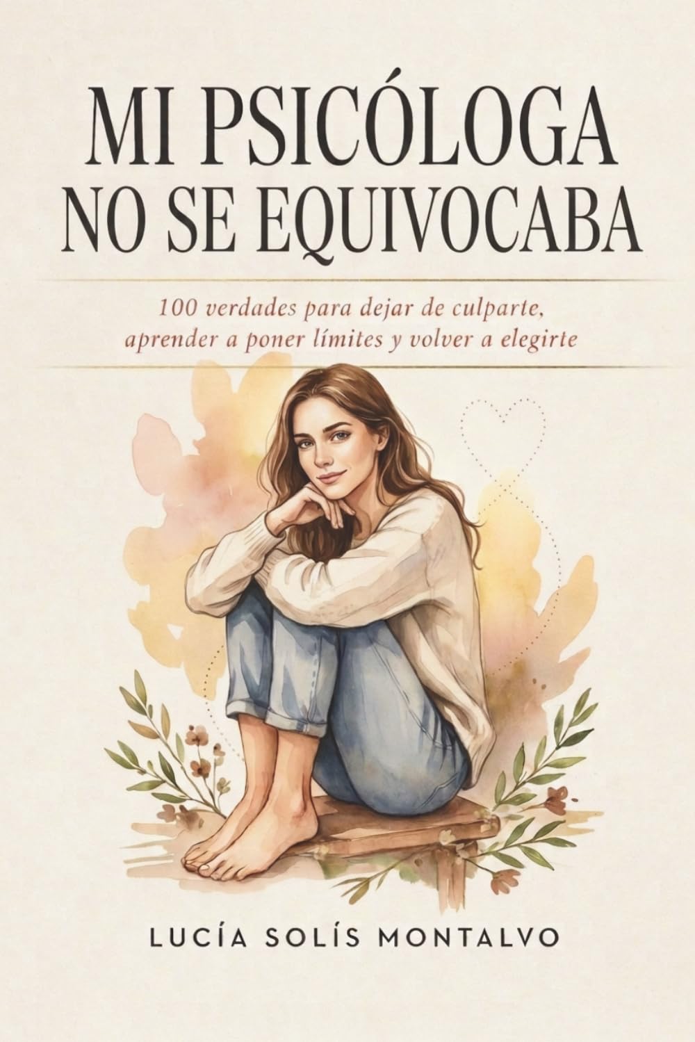 MI PSICÓLOGA NO SE EQUIVOCABA: 100 verdades para dejar de culparte, aprender a poner límites y volver a elegirte