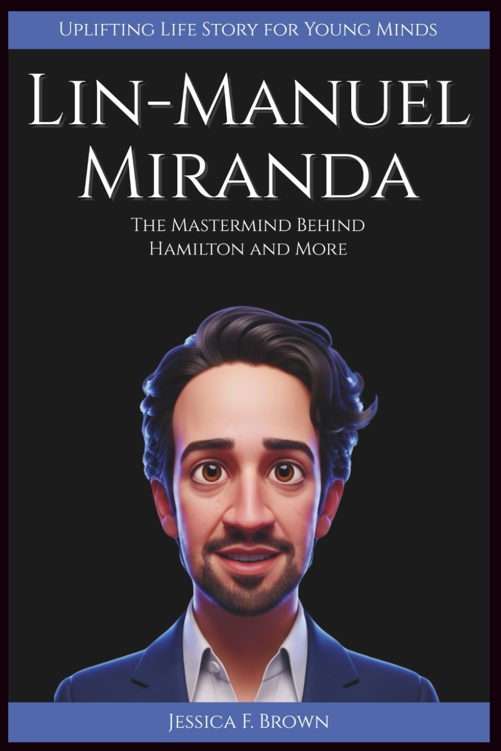 LIN-MANUEL MIRANDA: The Mastermind Behind Hamilton and More (Uplifting Life Story for Young Minds) (UPLIFTING LIFE STORIES FOR YOUNG READERS (BIOGRAPHIES))