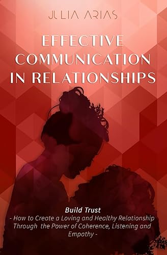EFFECTIVE COMMUNICATION IN RELATIONSHIPS - Build Trust: How to Create a Loving and Healthy Relationship Through the Power of Coherence, Listening, and Empathy