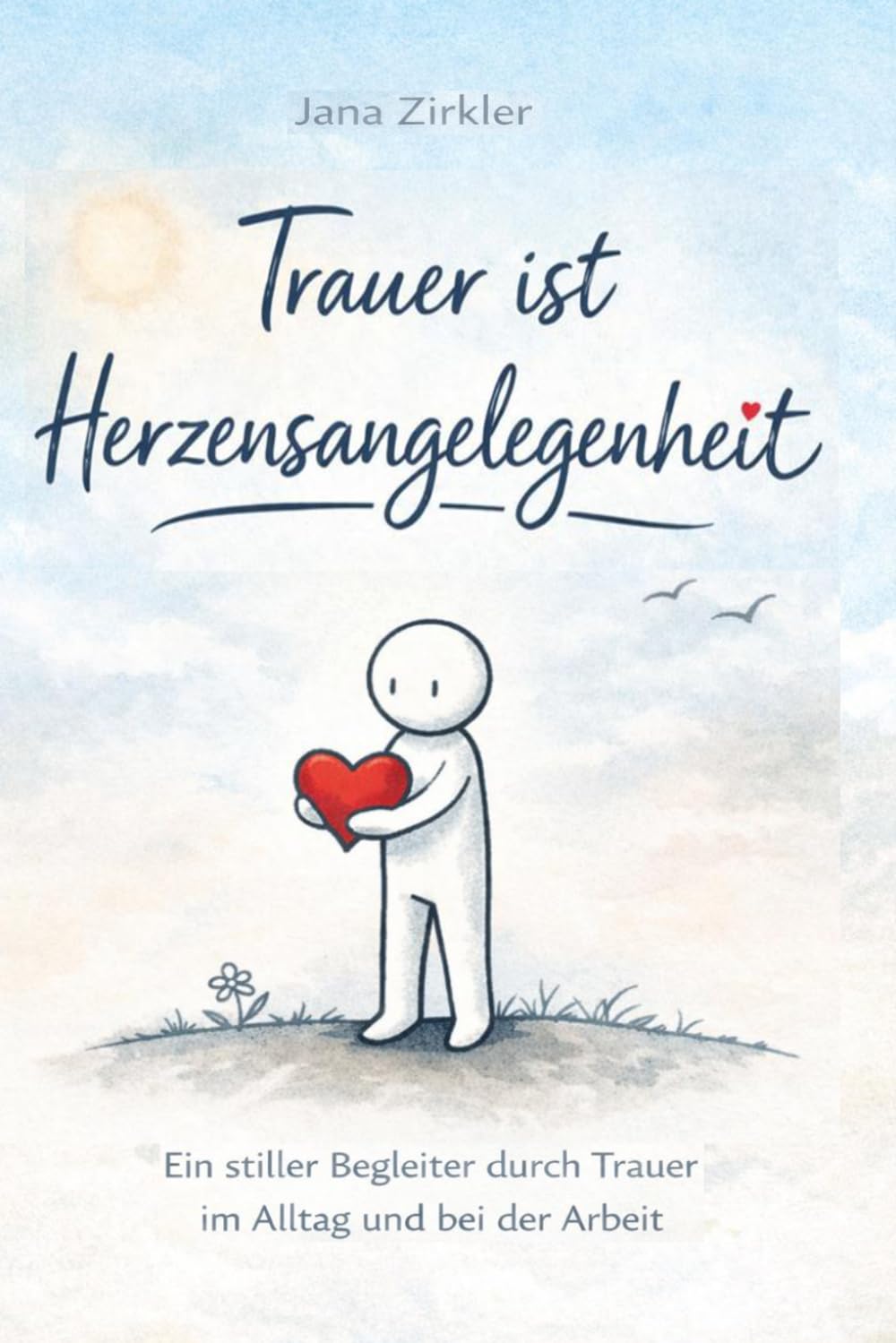 Trauer ist Herzensangelegenheit: Ein stiller Begleiter durch Trauer im Alltag und bei der Arbeit
