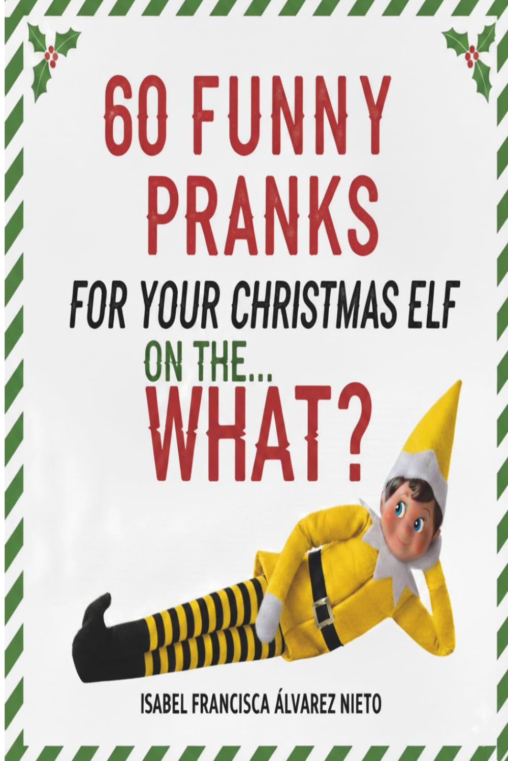 60 FUNNY PRANKS for your Christmas Elf on the... What?: Don't run out of ideas and create a magical December with the easiest, most creative, and mischievous holiday setups.