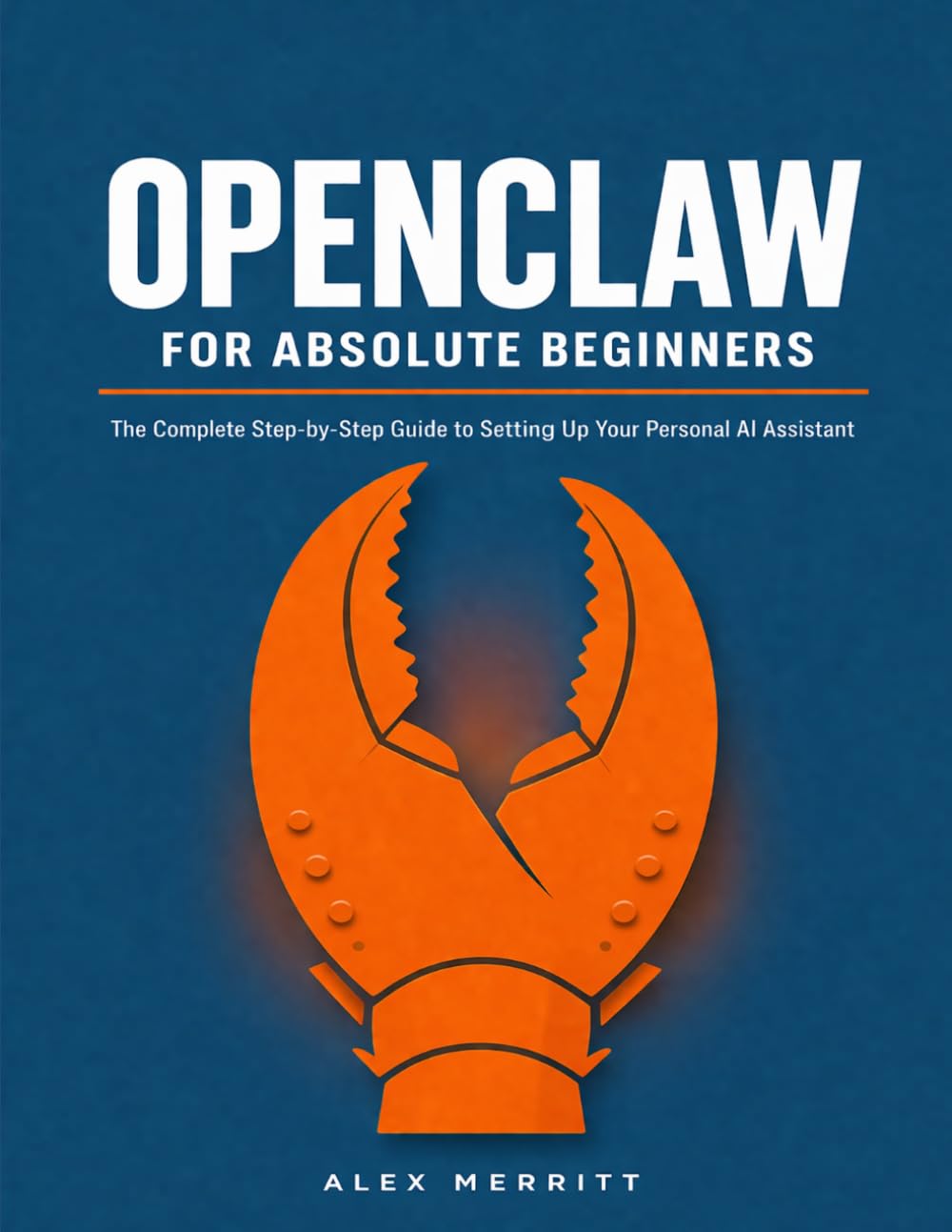 OPENCLAW FOR ABSOLUTE BEGINNERS: The Complete Step-by-Step Guide to Setting Up Your Personal AI Assistant No Tech Experience Required