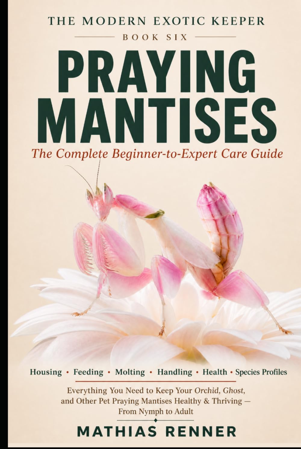 PRAYING MANTISES: The Complete Beginner-to-Expert Care Guide: Housing, Feeding, Molting, Handling, Health, and Species-by-Species Profiles for Orchid, ... Praying Mantises (The Modern Exotic Keeper)