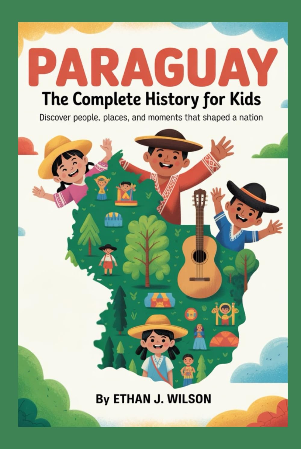 Paraguay: The Complete History for Kids: Discover people, places, and moments that shaped a nation (Collections of Historical country books in south America)