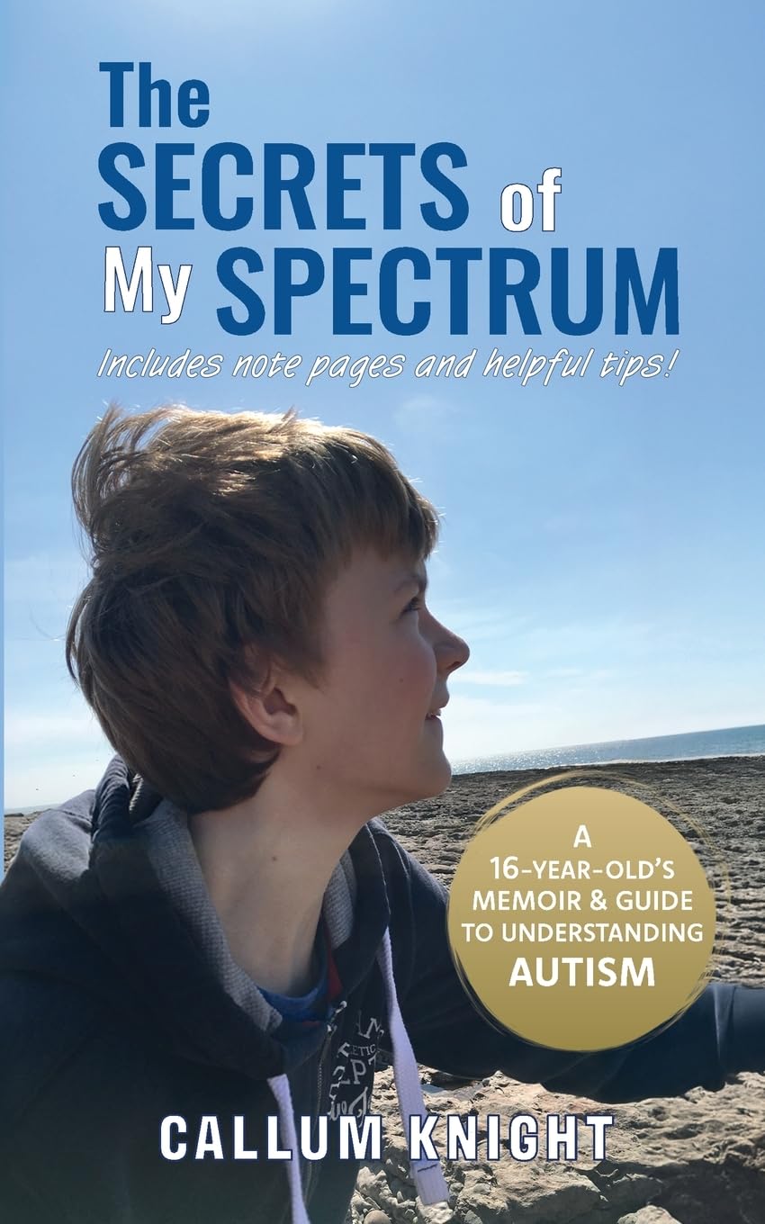 The Secrets of My Spectrum: A 16-year-old's memoir and guide to understanding autism.: 1 (Autism books by Callum Knight)