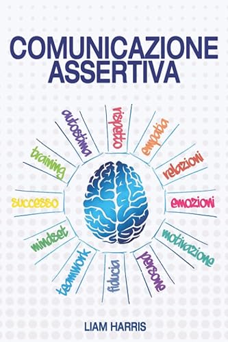 Comunicazione Assertiva: Domina le emozioni, migliora il modo di comunicare, dai valore alle parole e impara a dire “NO”