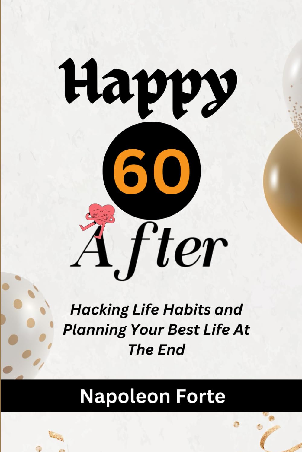 Happy 60 After: Hacking Life Habits and Planning Your Best Life At the End