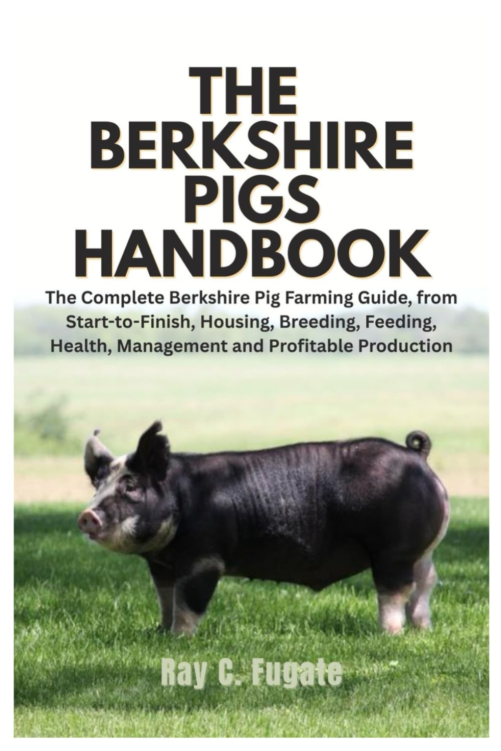 The Berkshire Pigs Handbook: The Complete Berkshire Pig Farming Guide, from Start-to-Finish, Housing, Breeding, Feeding, Health, Management and Profitable Production