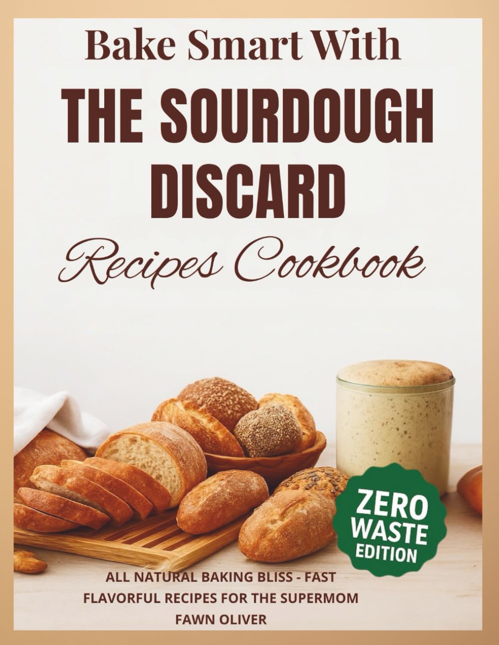 BAKE SMART WITH SOURDOUGH DISCARD RECIPES COOKBOOK: All Natural Baking Bliss-Fast, Flavorful Recipes For The Supermoms Kitchen