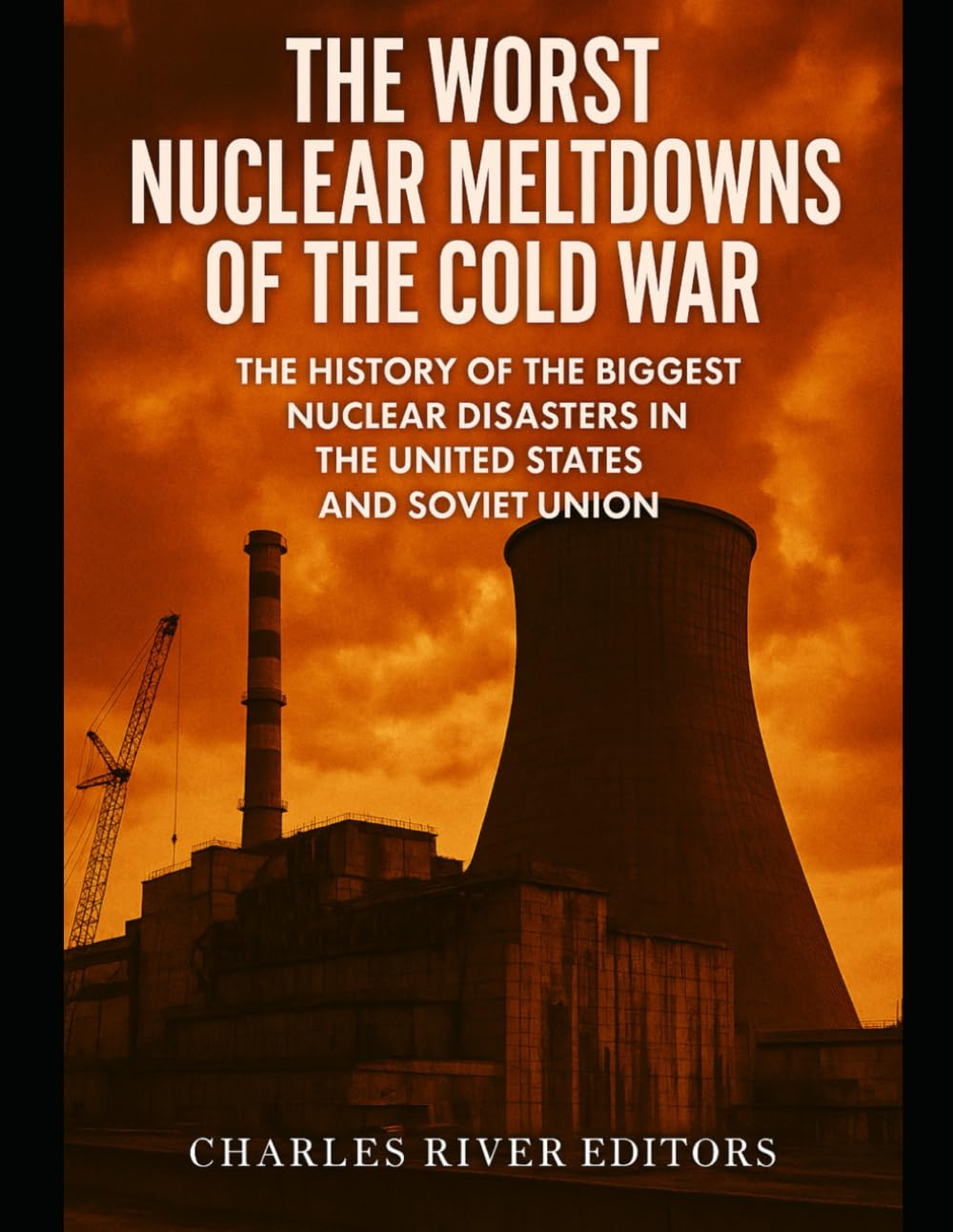 The Worst Nuclear Meltdowns of the Cold War: The History of the Biggest Nuclear Disasters in the United States and Soviet Union